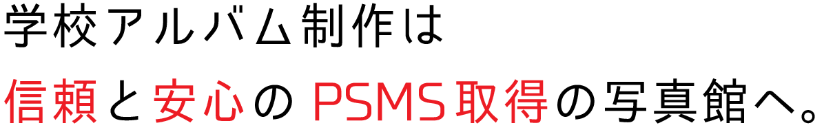 学校アルバム制作は信頼と安心のPSMS取得の写真館へ。