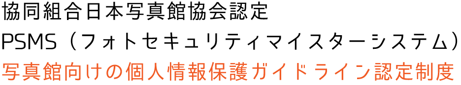 協同組合日本写真館協会認定　PSMS（フォトセキュリティマイスターシステム）　写真館向けの個人情報保護ガイドライン認定制度